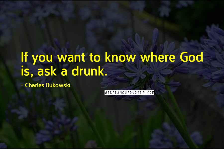 Charles Bukowski Quotes: If you want to know where God is, ask a drunk.