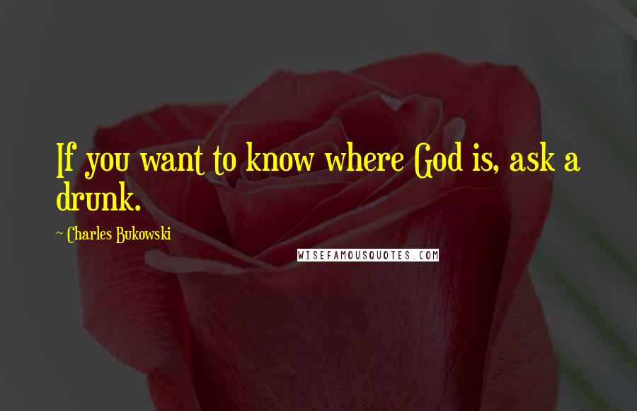 Charles Bukowski Quotes: If you want to know where God is, ask a drunk.