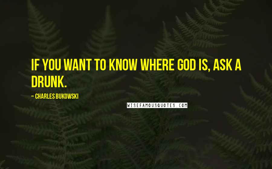 Charles Bukowski Quotes: If you want to know where God is, ask a drunk.