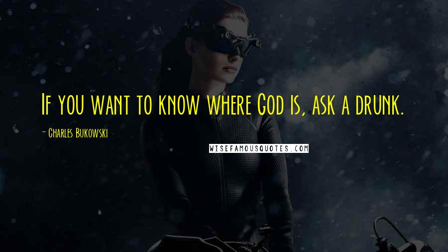 Charles Bukowski Quotes: If you want to know where God is, ask a drunk.