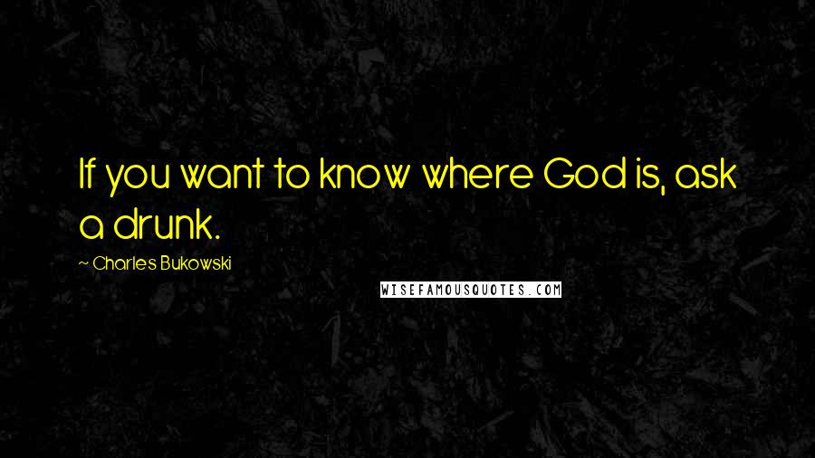 Charles Bukowski Quotes: If you want to know where God is, ask a drunk.