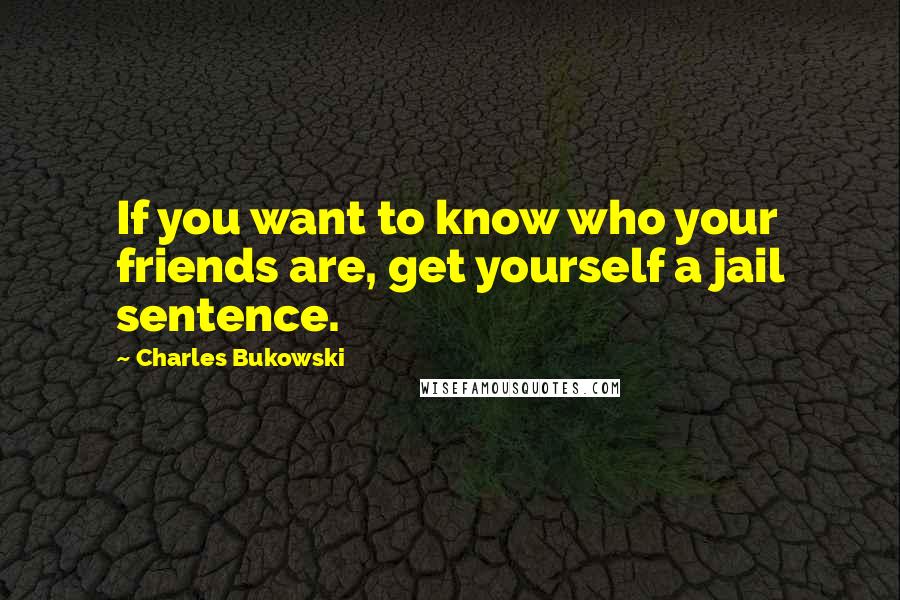 Charles Bukowski Quotes: If you want to know who your friends are, get yourself a jail sentence.