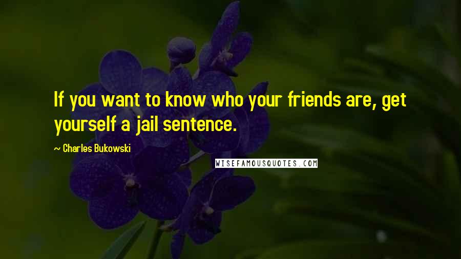 Charles Bukowski Quotes: If you want to know who your friends are, get yourself a jail sentence.