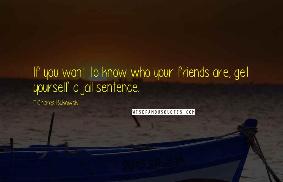 Charles Bukowski Quotes: If you want to know who your friends are, get yourself a jail sentence.