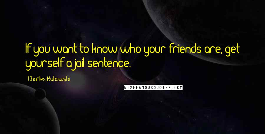 Charles Bukowski Quotes: If you want to know who your friends are, get yourself a jail sentence.