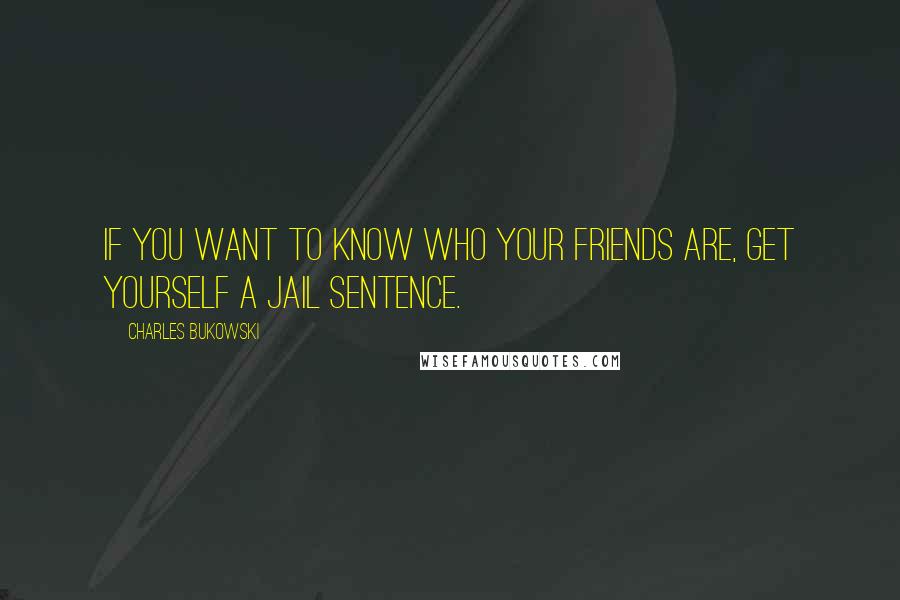 Charles Bukowski Quotes: If you want to know who your friends are, get yourself a jail sentence.