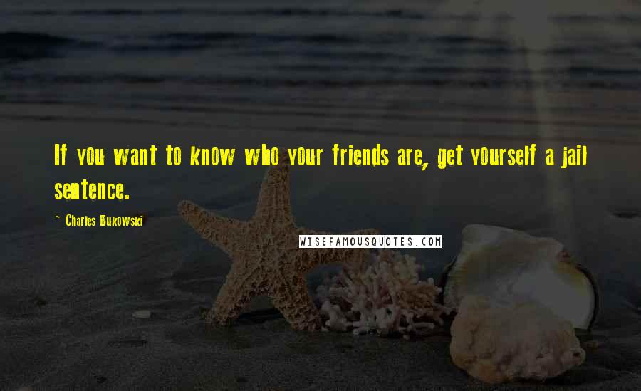 Charles Bukowski Quotes: If you want to know who your friends are, get yourself a jail sentence.