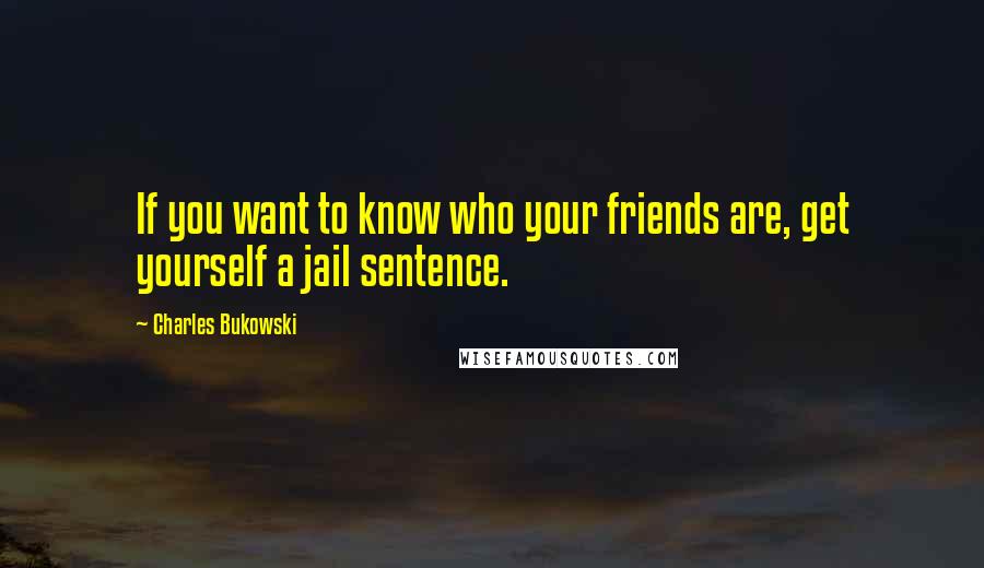 Charles Bukowski Quotes: If you want to know who your friends are, get yourself a jail sentence.