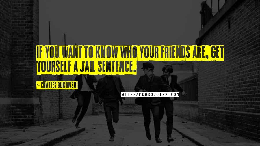 Charles Bukowski Quotes: If you want to know who your friends are, get yourself a jail sentence.