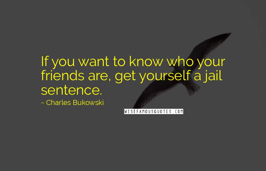 Charles Bukowski Quotes: If you want to know who your friends are, get yourself a jail sentence.