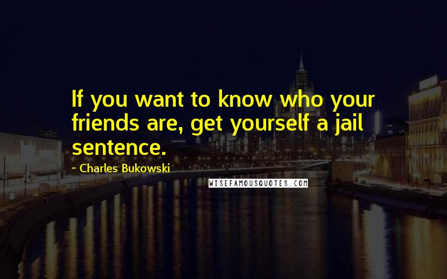 Charles Bukowski Quotes: If you want to know who your friends are, get yourself a jail sentence.