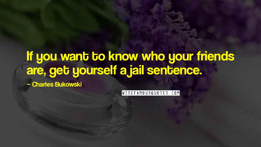 Charles Bukowski Quotes: If you want to know who your friends are, get yourself a jail sentence.