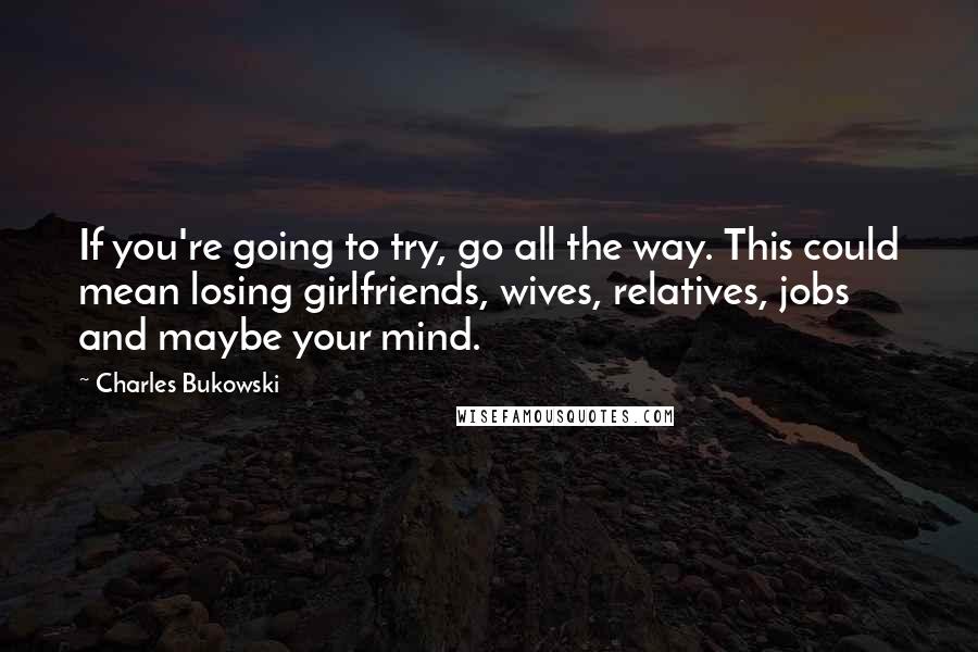 Charles Bukowski Quotes: If you're going to try, go all the way. This could mean losing girlfriends, wives, relatives, jobs and maybe your mind.