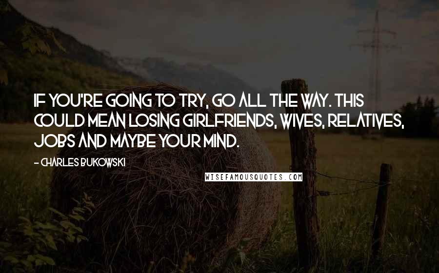 Charles Bukowski Quotes: If you're going to try, go all the way. This could mean losing girlfriends, wives, relatives, jobs and maybe your mind.