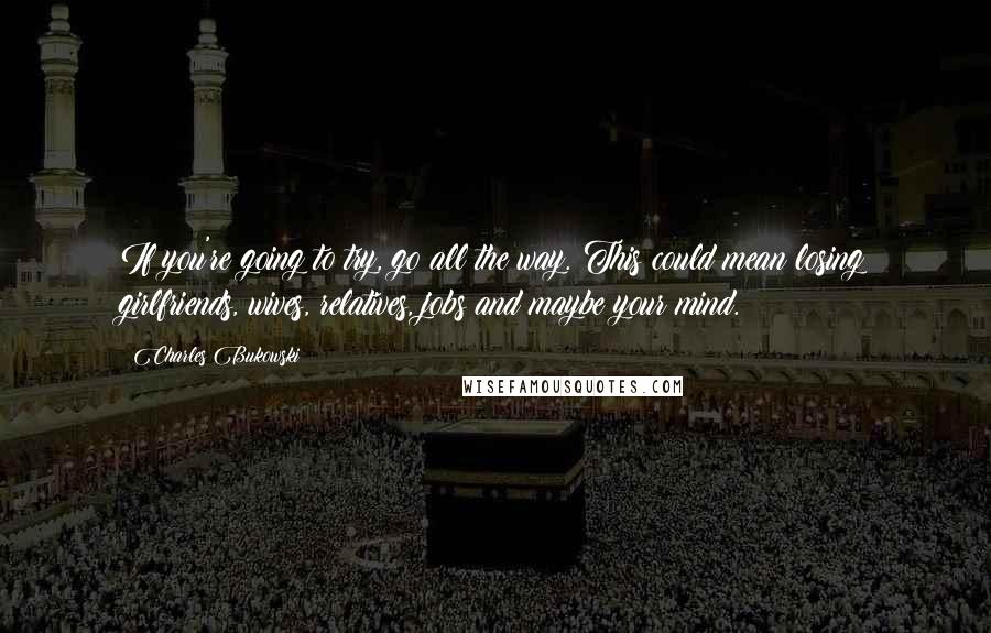 Charles Bukowski Quotes: If you're going to try, go all the way. This could mean losing girlfriends, wives, relatives, jobs and maybe your mind.