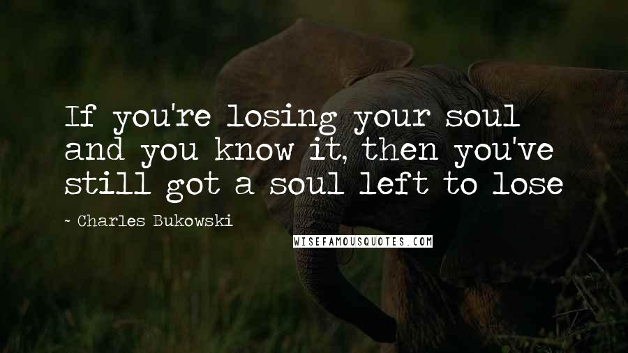 Charles Bukowski Quotes: If you're losing your soul and you know it, then you've still got a soul left to lose