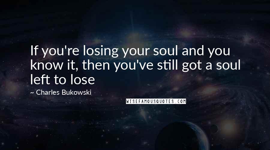 Charles Bukowski Quotes: If you're losing your soul and you know it, then you've still got a soul left to lose