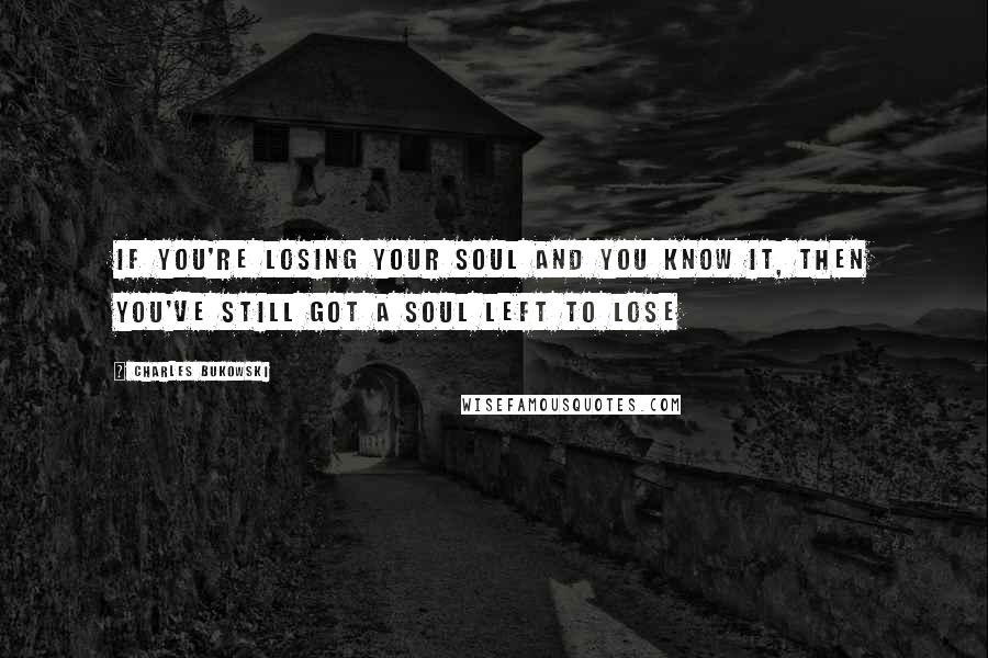 Charles Bukowski Quotes: If you're losing your soul and you know it, then you've still got a soul left to lose