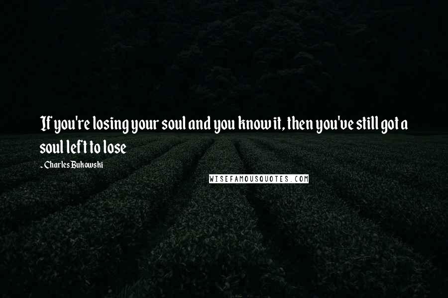 Charles Bukowski Quotes: If you're losing your soul and you know it, then you've still got a soul left to lose