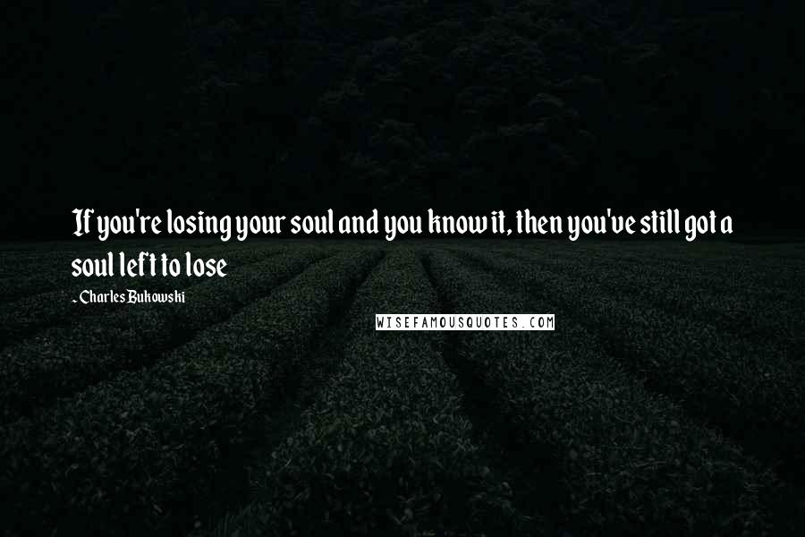 Charles Bukowski Quotes: If you're losing your soul and you know it, then you've still got a soul left to lose