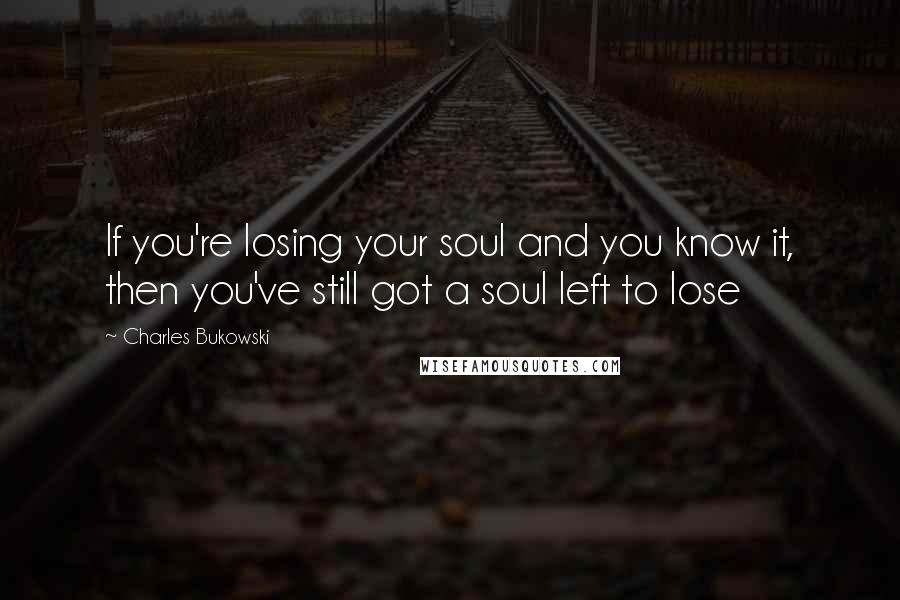 Charles Bukowski Quotes: If you're losing your soul and you know it, then you've still got a soul left to lose