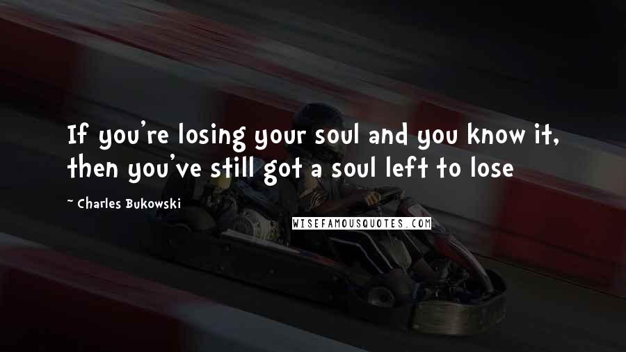 Charles Bukowski Quotes: If you're losing your soul and you know it, then you've still got a soul left to lose