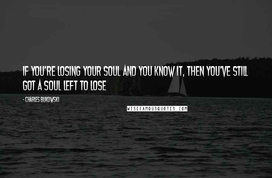 Charles Bukowski Quotes: If you're losing your soul and you know it, then you've still got a soul left to lose