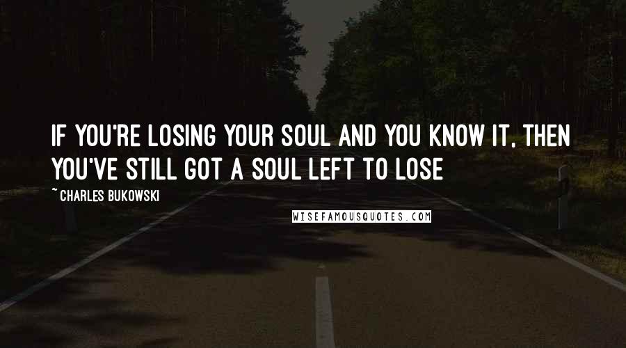 Charles Bukowski Quotes: If you're losing your soul and you know it, then you've still got a soul left to lose