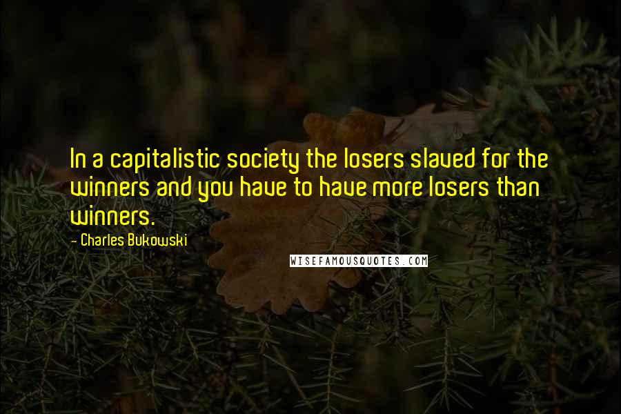 Charles Bukowski Quotes: In a capitalistic society the losers slaved for the winners and you have to have more losers than winners.
