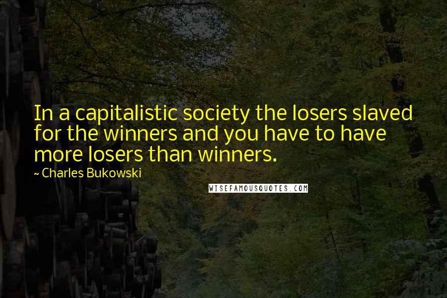 Charles Bukowski Quotes: In a capitalistic society the losers slaved for the winners and you have to have more losers than winners.