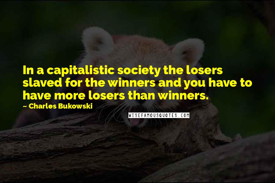 Charles Bukowski Quotes: In a capitalistic society the losers slaved for the winners and you have to have more losers than winners.