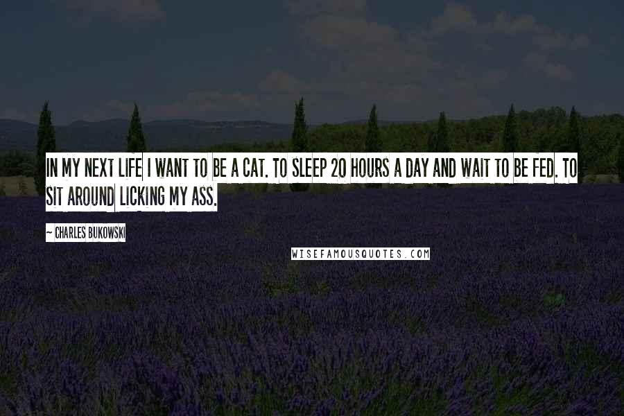 Charles Bukowski Quotes: In my next life I want to be a cat. To sleep 20 hours a day and wait to be fed. To sit around licking my ass.