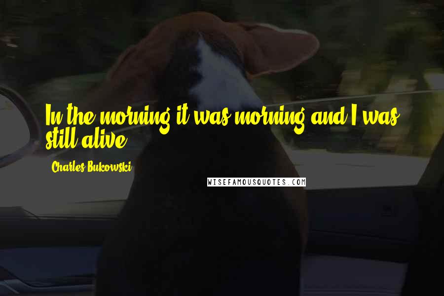 Charles Bukowski Quotes: In the morning it was morning and I was still alive.