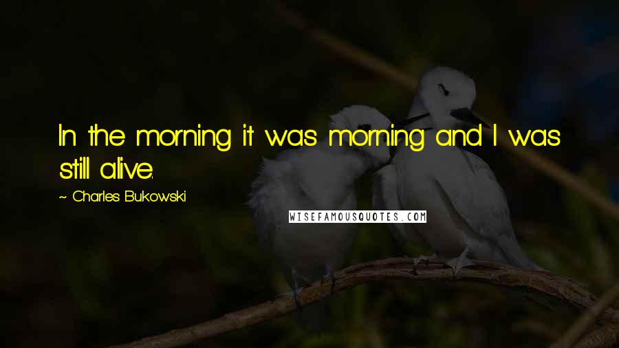 Charles Bukowski Quotes: In the morning it was morning and I was still alive.