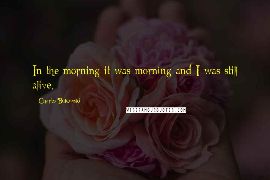 Charles Bukowski Quotes: In the morning it was morning and I was still alive.