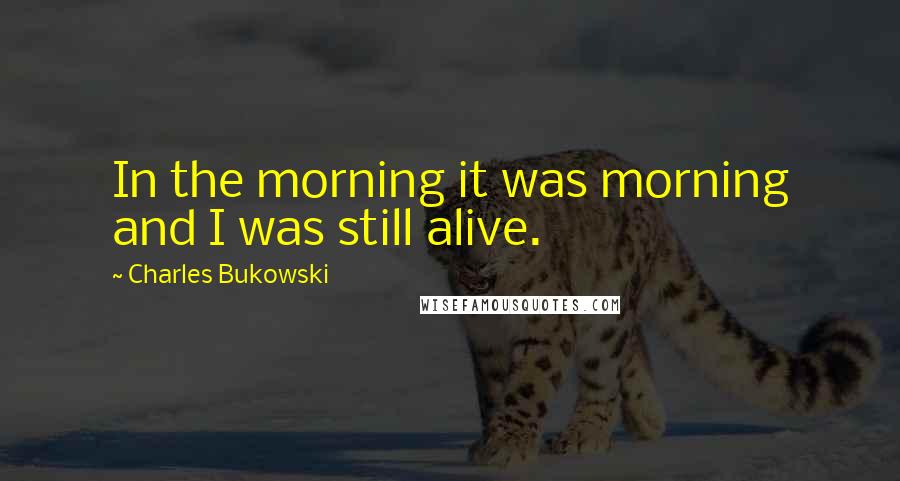 Charles Bukowski Quotes: In the morning it was morning and I was still alive.