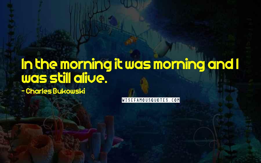 Charles Bukowski Quotes: In the morning it was morning and I was still alive.