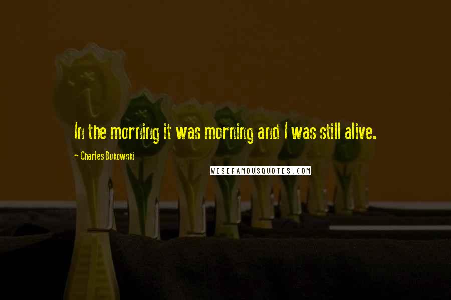 Charles Bukowski Quotes: In the morning it was morning and I was still alive.