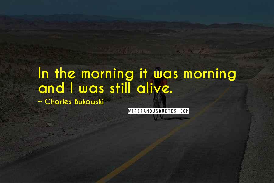 Charles Bukowski Quotes: In the morning it was morning and I was still alive.