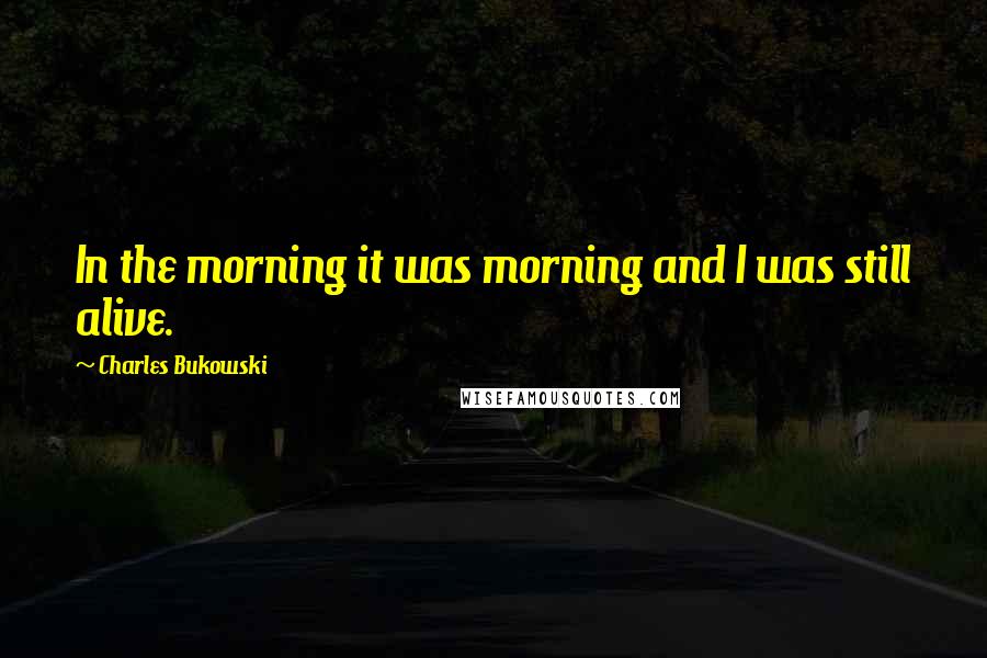 Charles Bukowski Quotes: In the morning it was morning and I was still alive.