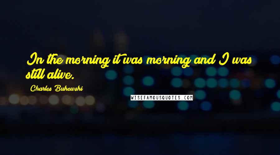 Charles Bukowski Quotes: In the morning it was morning and I was still alive.