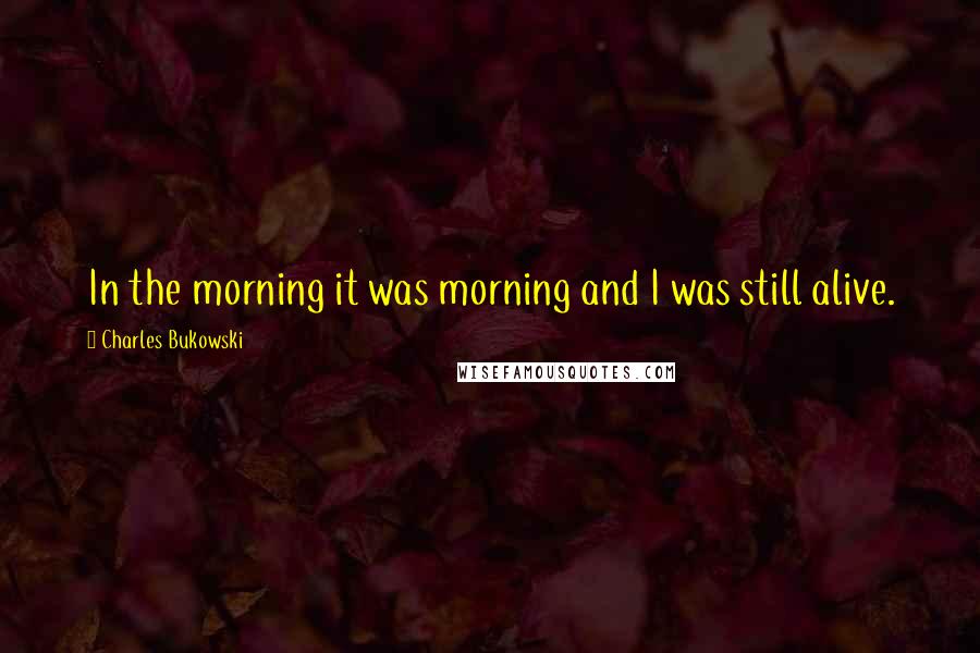 Charles Bukowski Quotes: In the morning it was morning and I was still alive.