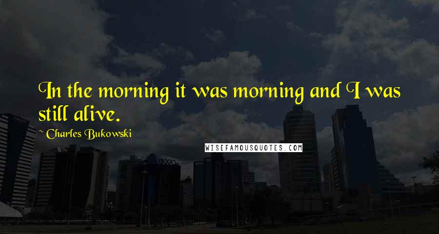 Charles Bukowski Quotes: In the morning it was morning and I was still alive.