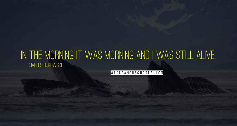 Charles Bukowski Quotes: In the morning it was morning and I was still alive.