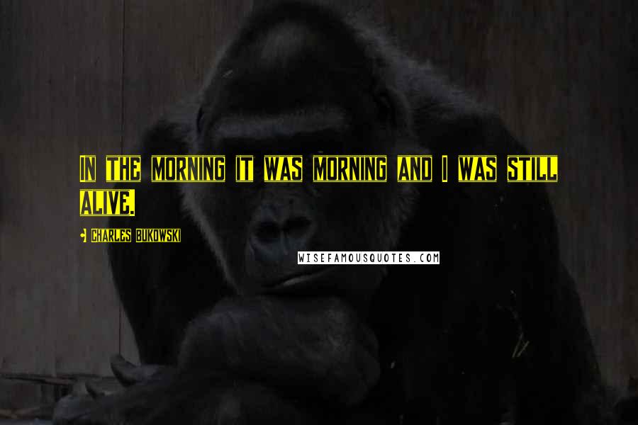 Charles Bukowski Quotes: In the morning it was morning and I was still alive.