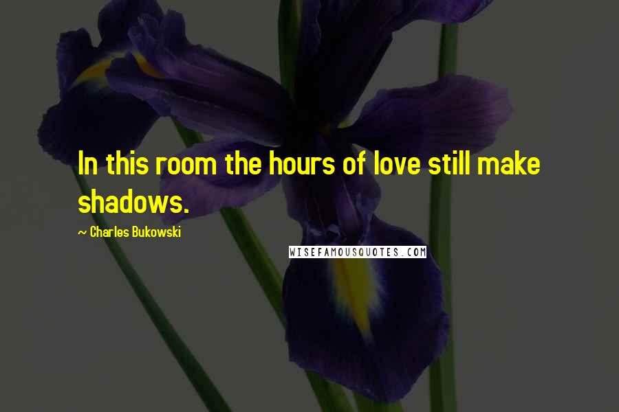 Charles Bukowski Quotes: In this room the hours of love still make shadows.