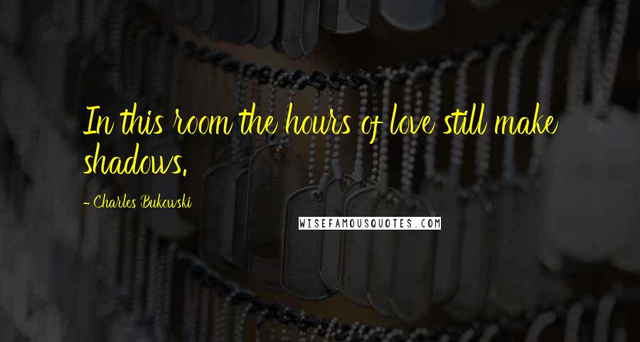 Charles Bukowski Quotes: In this room the hours of love still make shadows.