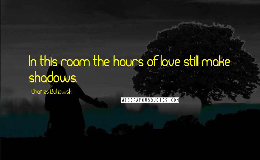 Charles Bukowski Quotes: In this room the hours of love still make shadows.