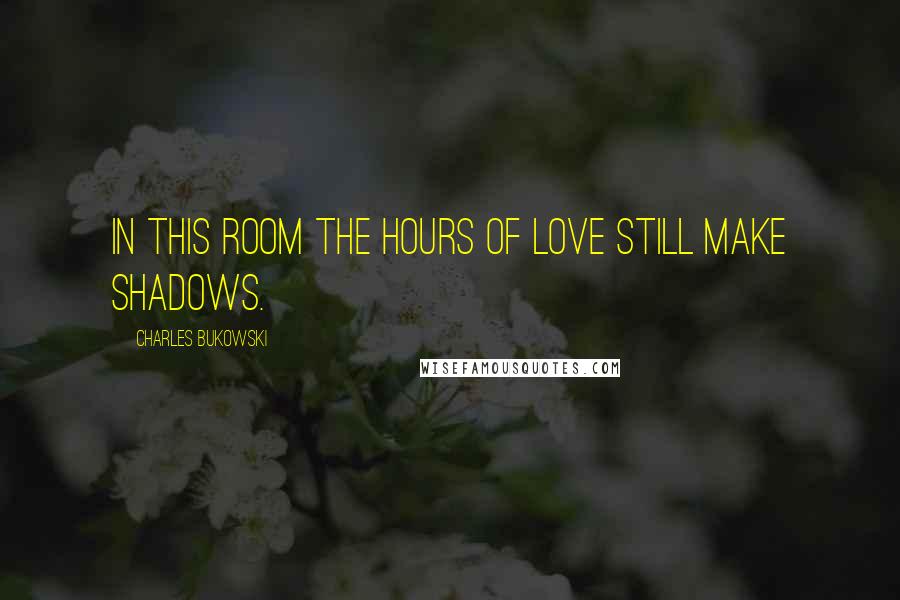 Charles Bukowski Quotes: In this room the hours of love still make shadows.