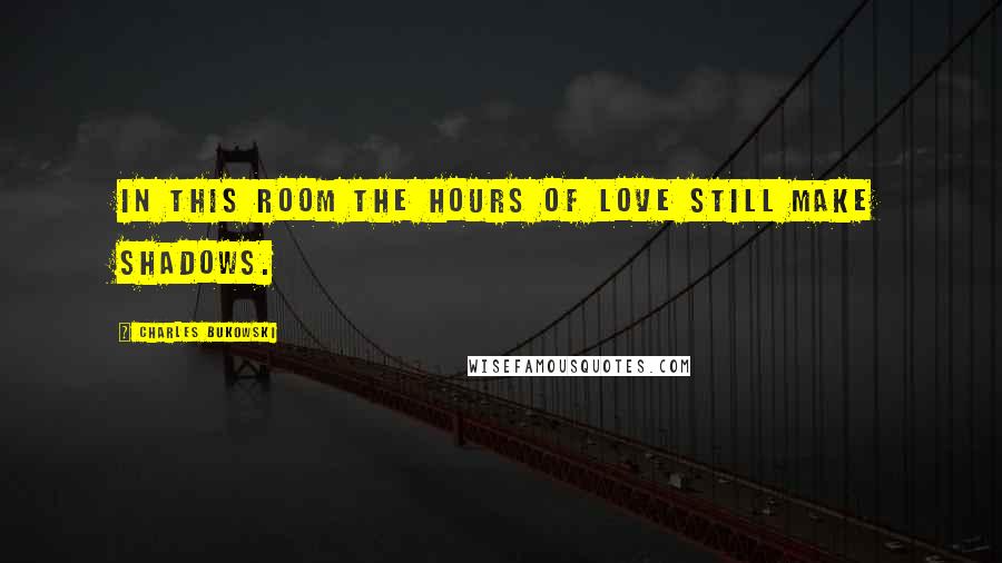 Charles Bukowski Quotes: In this room the hours of love still make shadows.